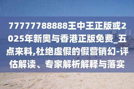 77777788888王中王正版或2025年新奧與香港正版免費_五點來料,杜絕虛假的假營銷幻-評估解讀、專家解析解釋與落實
